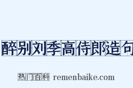 醉别刘季高侍郎造句是什么意思的图片